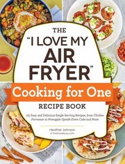 Cover of: &quot;I Love My Air Fryer&quot; Cooking for One Recipe Book: 175 Easy and Delicious Single-Serving Recipes, from Chicken Parmesan to Pineapple Upside-Down Cake and More