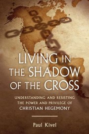 Cover of: Living in the shadow of the cross: understanding and resisting the power and privilege of Christian hegemony