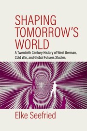 Cover of: Shaping Tomorrow's World: A Twentieth-Century History of West German, Cold War, and Global Futures Studies