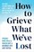 Cover of: How to Grieve What We've Lost