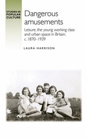 Cover of: Dangerous Amusements: Leisure, the Young Working Class and Urban Space in Britain, C. 1870-1939