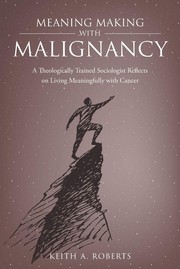 Cover of: Meaning Making with Malignancy: A Theologically Trained Sociologist Reflects on Living Meaningfully with Cancer