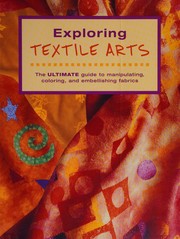 Cover of: Exploring textile arts: the ultimate guide to manipulating, coloring, and embellishing fabrics.