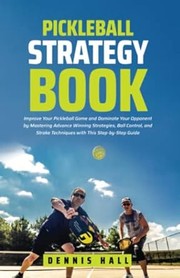 Cover of: Pickleball Strategy Book: Improve Your Pickleball Game and Dominate Your Opponent by Mastering Advance Winning Strategies, Ball Control, and Stroke Techniques with This Step-By-Step Guide