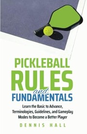 Cover of: Pickleball Rules and Fundamentals: Learn the Basic to Advance Terminologies, Guidelines, and Gameplay Modes to Become a Better Player