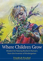 Where Children Grow - Wisdom for Raising Resilient Humans from the Inventor of Kindergarten