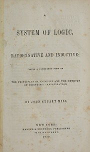 Cover of: A system of logic, ratiocinative and inductive: being a connected view of the principles of evidence and the methods of scientific investigation
