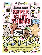 Cover of: How to Draw Super Cute Things with Bobbie Goods! by Bobbie Goods, Bobbie Goods