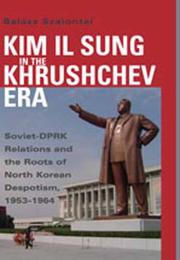Kim Il Sung in the Khrushchev era by Balazs Szalontai
