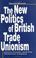 Cover of: The new politics of British trade unionism