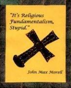 Cover of: It's Religious Fundamentalism, Stupid by John Max Morell