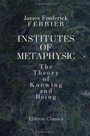 Cover of: Institutes of Metaphysic. The Theory of Knowing and Being | James Frederick Ferrier
