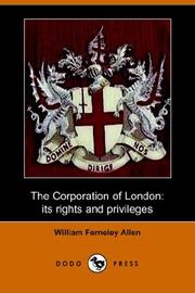 Cover of: The Corporation of London, Its Rights and Privileges (Dodo Press) | William Ferneley Allen