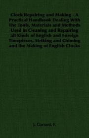 Clock Repairing and Making - A Practical Handbook Dealing With The Tools, Materials and Methods Used in Cleaning and Repairing all Kinds of English and ... and Chiming and the Making of English Clocks by F., J. Garrard