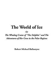The world of ice, or, The whaling cruise of "The Dolphin" and the adventures of her crew in the polar regions by Robert Michael Ballantyne