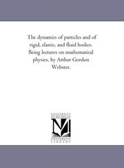 Cover of: The dynamics of particles and of rigid, elastic, and fluid bodies. Being lectures on mathematical physics, by Arthur Gordon Webster.