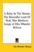 Cover of: A Baby In The House; The Beautiful Land Of Nod; War Mothers; Songs of Ella Wheeler Wilcox