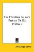 Cover of: The Christian Father's Present to His Children by John Angell James, John Angell James