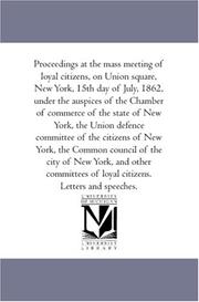 Cover of: Proceedings At the Mass Meeting of Loyal Citizens, On Union Square, New-York, 15Th Day of July, 1862, Under the Auspices of the Chamber of Commerce of ... Committee of Arrangements Under the Superv