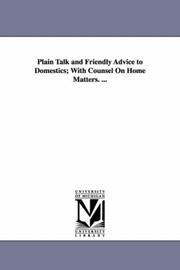 Cover of: Plain Talk and Friendly Advice to Domestics; With Counsel On Home Matters. ... by (none)