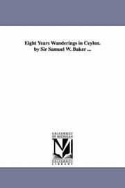 Cover of: Eight years wanderings in Ceylon. By Sir Samuel W. Baker ... | Michigan Historical Reprint Series