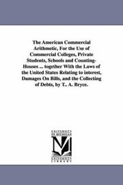 Cover of: The American Commercial Arithmetic, For the Use of Commercial Colleges, Private Students, Schools and Counting-Houses ... together With the Laws of the ... the Collecting of Debts, by T.. A. Bryce.