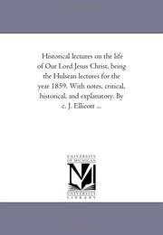 Cover of: Historical lectures on the life of Our Lord Jesus Christ, being the Hulsean lectures for the year 1859. With notes, critical, historical, and explanatory. By c. J. Ellicott ... | Michigan Historical Reprint Series