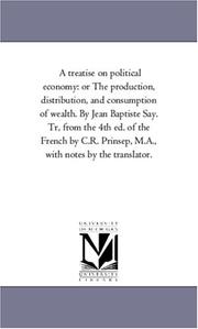 Cover of: A treatise on political economy: or The production, distribution, and consumption of wealth. By Jean Baptiste Say. Tr, from the 4th ed. of the French by ... Prinsep, M.A., with notes by the translator.
