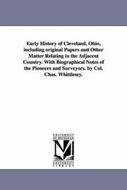 Early history of Cleveland, Ohio, including original papers and other matter relating to the adjacent country. With biographical notes of the pioneers and surveyors. By Col. Chas. Whittlesey