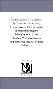 Cover of: Unitarian principles confirmed by Trinitarian testimonies; being selections from the works of eminent theologians belonging to orthodox churches. With ... and occasional remarks. By John Wilson ... | Michigan Historical Reprint Series