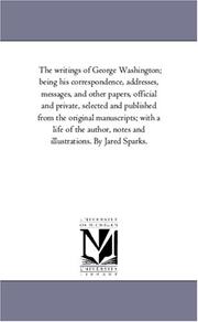 Cover of: The writings of George Washington; being his correspondence, addresses, messages, and other papers, official and private, selected and published from the ... and illustrations. By Jared Sparks. by Michigan Historical Reprint Series