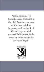 Cover of: Arcana Celestia: The heavenly arcana contained in the Holy Scriptures or word of the Lord unfolded beginning with the book of Genesis together with wonderful...of spirits and in the heaven of angels.