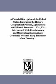 Cover of: A Pictorial Description of the United States, Embracing the History, Geographical Position, Agricultural and Mineral Resources ... Etc., Etc. interspersed ... With the Early Settlement of the Country ... by Robert Sears