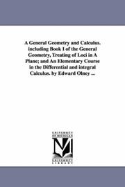 Cover of: A General Geometry and Calculus. including Book I of the General Geometry, Treating of Loci in A Plane; and An Elementary Course in the Differential and integral Calculus. by Edward Olney ...