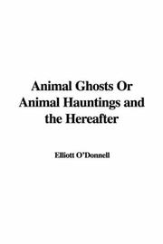 Cover of: Animal Ghosts Or Animal Hauntings and the Hereafter by Elliott O'Donnell, Elliott O'Donnell