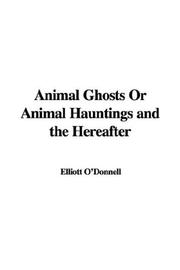 Cover of: Animal Ghosts Or Animal Hauntings and the Hereafter by Elliott O'Donnell
