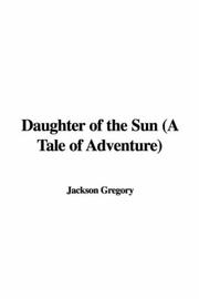Cover of: Daughter of the Sun (A Tale of Adventure) | Jackson Gregory
