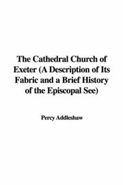 Cover of: The Cathedral Church of Exeter (A Description of Its Fabric and a Brief History of the Episcopal See) by Percy Addleshaw