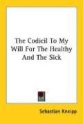 Cover of: The Codicil To My Will For The Healthy And The Sick: containing chapters on the anatomy and care of the human body, gymnastic exercises, first help in accidents, cooking recipes, medicinal plants and the cure of diseases.