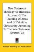 Cover of: New Testament Theology Or Historical Account Of The Teaching Of Jesus And Of Primitive Christianity According To The New Testament Sources V2