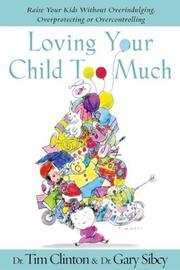 Loving your child too much by Timothy E. Clinton, Tim Clinton, Gary Sibcy