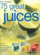 Cover of: How to Make 75 Great Juices: Fabulous Step-by-Step Recipes for Delicious Drinks Which are Healthy too