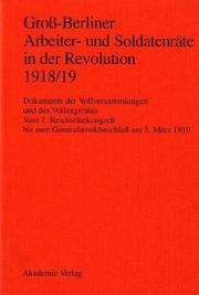 Cover of: Gross-Berliner Arbeiter- und Soldatenräte in der Revolution 1918/19: Dokumente der Vollversammlungen und des Vollzugsrates : vom I. Reichsrätekongress bis zum Generalstreikbeschluss am 3. März 1919