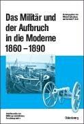 Cover of: Das Militär und der Aufbruch in die Moderne, 1860 bis 1890: Armeen, Marinen und der Wandel von Politik, Gesellschaft und Wirtschaft in Europa, den USA sowie Japan