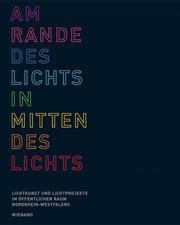 Cover of: Am Rande des Lichts, inmitten des Lichts: Lichtkunst und Lichtprojekte im öffentlichen Raum Nordrhein-Westfalens : ein Lichtatlas