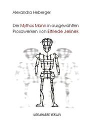 Der Mythos Mann in ausgewählten Prosawerken von Elfriede Jelinek by Alexandra Heberger