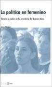 Cover of: La política en femenino: género y poder en la Provincia de Buenos Aires