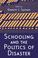 Cover of: Schooling and the Politics of Disaster