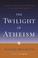 Cover of: The Twilight of Atheism