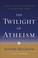 Cover of: The Twilight of Atheism